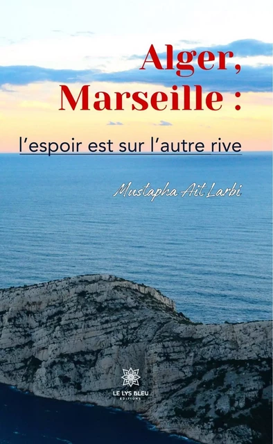 Alger, Marseille : l'espoir est sur l'autre rive - Mustapha Ait Larbi - Le Lys Bleu Éditions