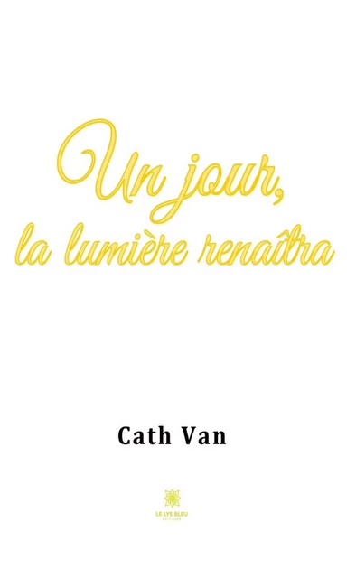 Un jour, la lumière renaîtra - Cath Van - Le Lys Bleu Éditions