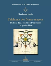 L'Alchimie des francs-maçons - Histoire d'une tradition transmutée. Les grades bleus