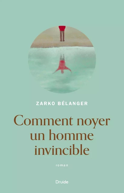 Comment noyer un homme invincible - Zarko Bélanger - Éditions Druide