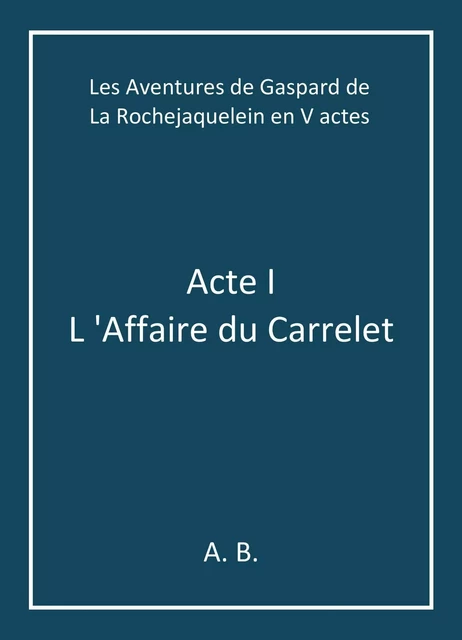 Les Aventures de Gaspard de La Rochejaquelein en V actes - A. B. - Librinova