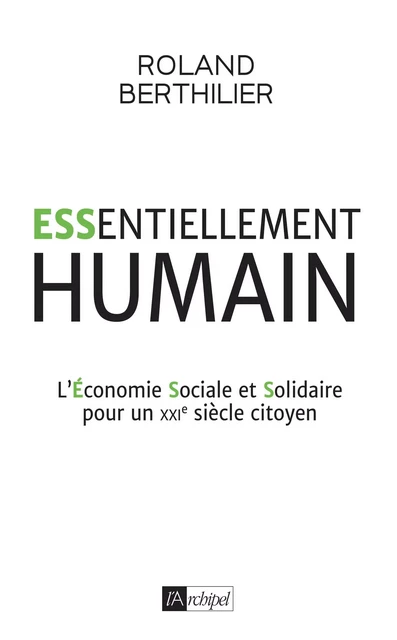 Essentiellement humain - L'Économie Sociale et Solidaire pour un XXIe siècle citoyen - Roland Berthilier - L'Archipel