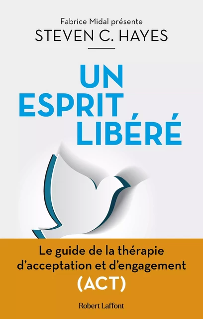 Un esprit libéré - Le Guide de la thérapie d'acceptation et d'engagement (ACT) - Steven C. Hayes - Groupe Robert Laffont