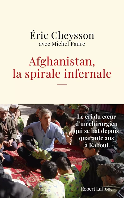 Afghanistan, la spirale infernale - Le cri du coeur d'un chirurgien qui se bat depuis quarante ans à Kaboul - Éric Cheysson, Michel Faure - Groupe Robert Laffont