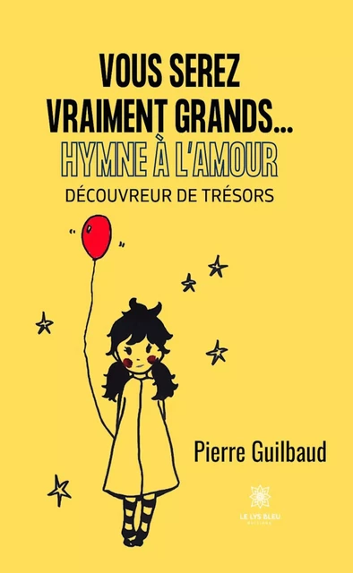 Vous serez vraiment grands...Hymne à l’amour - Pierre Guilbaud - Le Lys Bleu Éditions