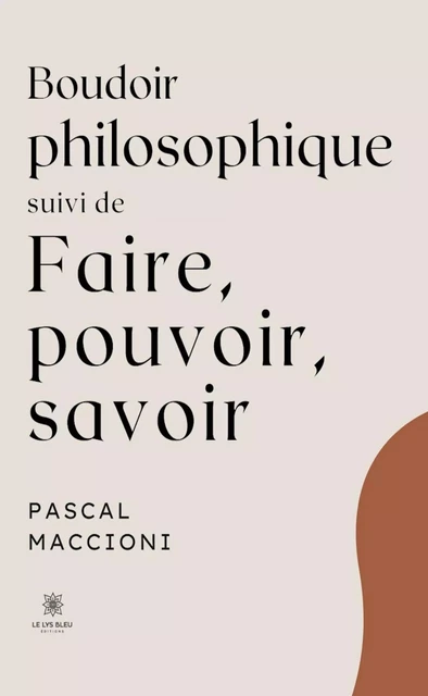 Boudoir philosophique suivi de faire, pouvoir, savoir - Pascal Maccioni - Le Lys Bleu Éditions