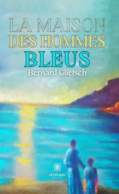 La maison des hommes bleus - Bernard Glietsch - Le Lys Bleu Éditions