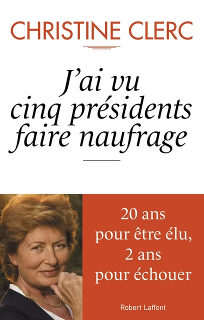 J'ai vu cinq présidents faire naufrage - Christine Clerc - Groupe Robert Laffont