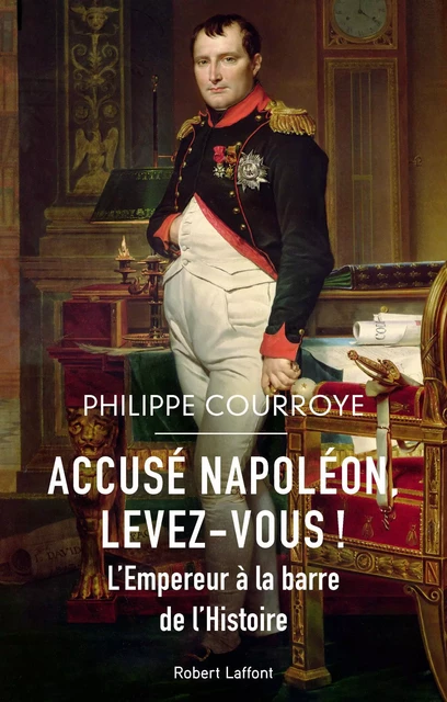 Accusé Napoléon, levez-vous ! - L'Empereur à la barre de l'Histoire - Philippe Courroye - Groupe Robert Laffont