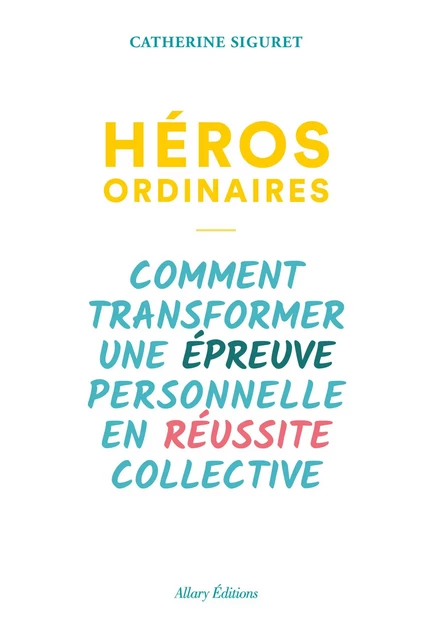 Héros ordinaires - Comment transformer une épreuve personnelle en réussite collective - Catherine Siguret - Allary éditions