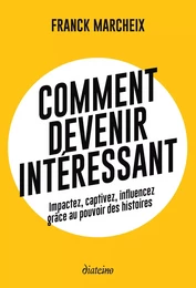 Comment devenir intéressant - Impactez, captivez, influencez grâce au pouvoir des histoires