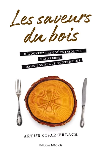 Les saveurs du bois - Découvrez les goûts insolites des arbres dans vos plats quotidiens - Artur Cisar-Erlach - Dervy