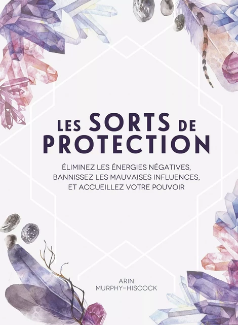 Les sorts de protection - Éliminez les énergies négatives, bannissez les influences malsaines - Arin Murphy-Hiscock - Tredaniel