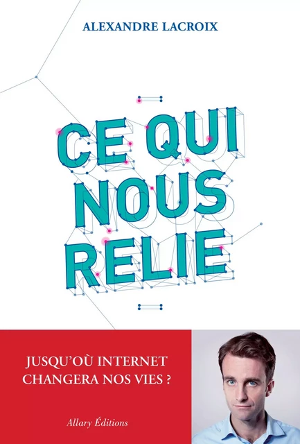 Ce qui nous relie. Jusqu'où Internet changera nos vies ? - Alexandre Lacroix - Allary éditions