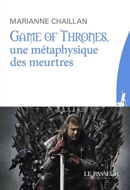 Game of Thrones, une métaphysique des meurtres - Marianne Chaillan - Le Passeur