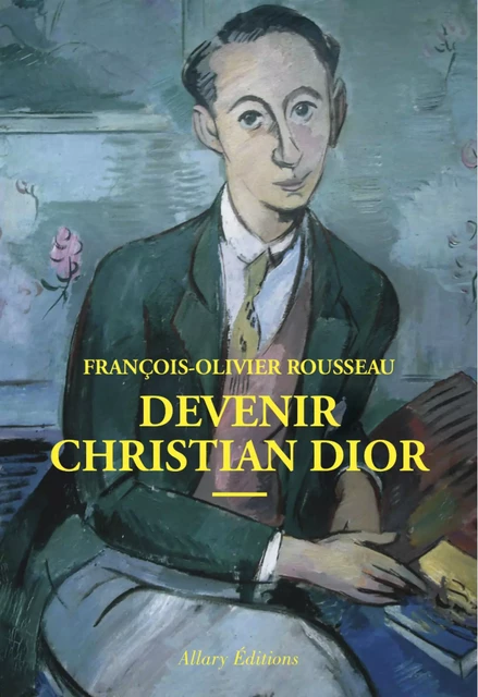 Devenir Christian Dior - François-Olivier Rousseau - Allary éditions