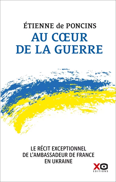 Au coeur de la guerre - Le récit exceptionnel de l'ambassadeur de France en Ukraine - Etienne de Poncins - XO éditions