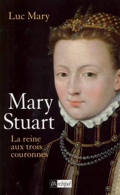 Mary Stuart - La reine aux trois couronnes - Luc Mary - L'Archipel