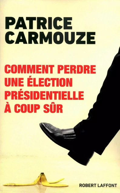 Comment perdre une élection présidentielle à coup sûr - Patrice Carmouze - Groupe Robert Laffont