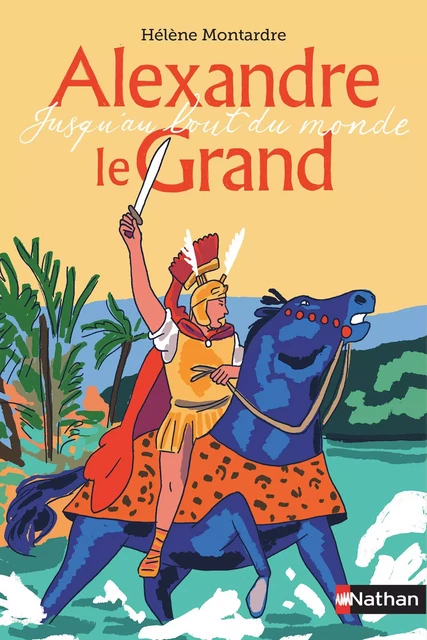 Alexandre le Grand - Jusqu'au bout du monde - Dès 10 ans - Hélène Montardre - Nathan