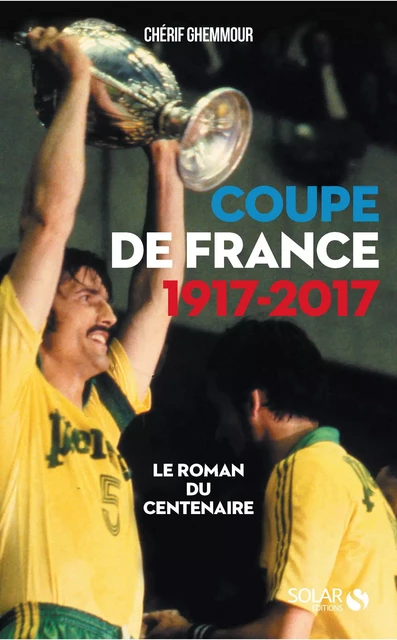 Coupe de France 1917-2017 : Le roman du centenaire - Chérif Ghemmour - edi8