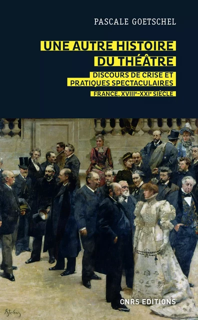 Une autre histoire du théâtre : discours de crise et pratiques spectaculaires - France, XVIIIe-XXIe - Pascale Goetschel - CNRS editions