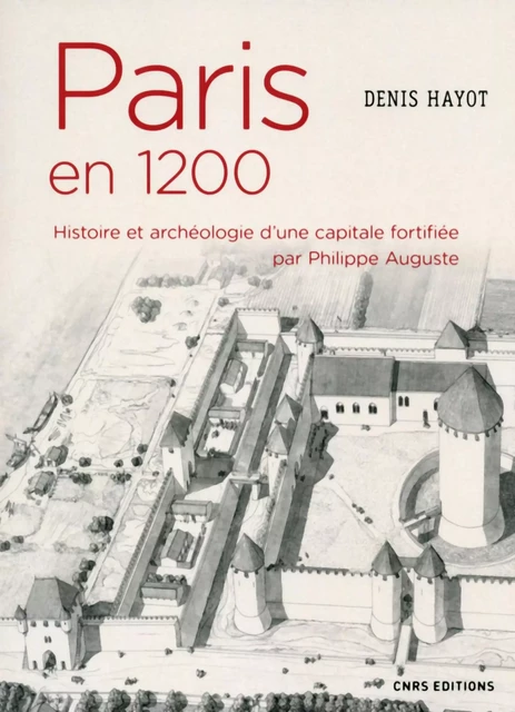 Paris en 1200. Histoire et archéologie d'une capitale fortifiée par Philippe Auguste - Denis Hayot - CNRS editions