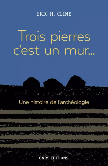 Trois pierres c'est un mur... Une histoire de l'archéologie - Eric H. Cline - CNRS editions