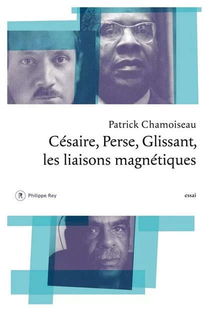 Césaire, Perse, Glissant - Les liaisons magnétiques - Patrick Chamoiseau - Philippe Rey