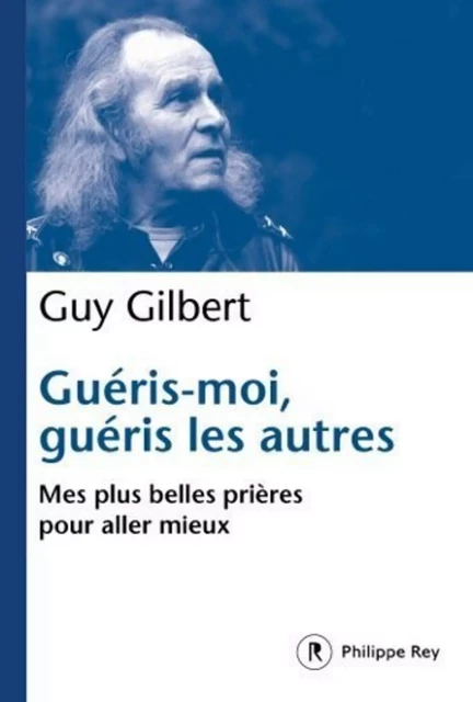 Guéris-moi, guéris les autres - Mes plus belles prières pour aller mieux - Guy Gilbert - Philippe Rey