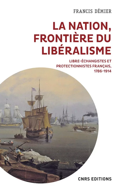 La nation, frontière du libéralisme - Libre-échangistes et protectionnistes Français 1786-1914 - Francis Démier - CNRS editions