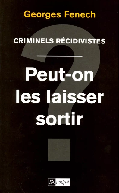 Criminels récidivistes - Peut-on les laisser sortir ? - Georges Fenech - L'Archipel