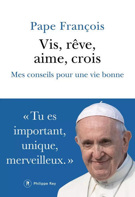 Vis, rêve, aime, crois - Mes conseils pour une vie bonne -  Pape François - Philippe Rey