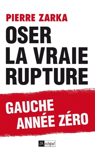 Oser la vraie rupture - Pierre Zarka - L'Archipel