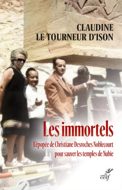 LES IMMORTELS - L'EPOPEE DE CHRISTIANE DESROCHES NOBLECOURT POUR SAUVER LES TEMPLES DE NUBIE -  LE TOURNEUR D'ISON CLAUDINE - Editions du Cerf