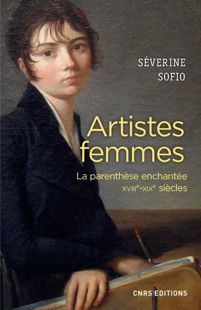 Artistes femmes. Parenthèse enchantée XVIII - XIXe siècle - Séverine Sofio - CNRS editions