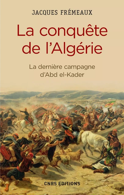 La Conquête de l'Algérie. De la dernière campagne d'Abd-el-Kader - Jacques Frémeaux - CNRS editions