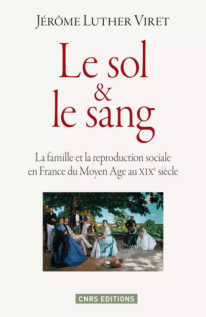 Le Sol et le sang. La famille et la reproduction sociale en France du Moyen Age à nos jours - Jérôme Luther Viret - CNRS editions