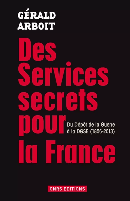 Des services secrets pour la France. Du dépôt de la Guerre à la DGSE(1856-2013) - Gérald Arboit - CNRS editions