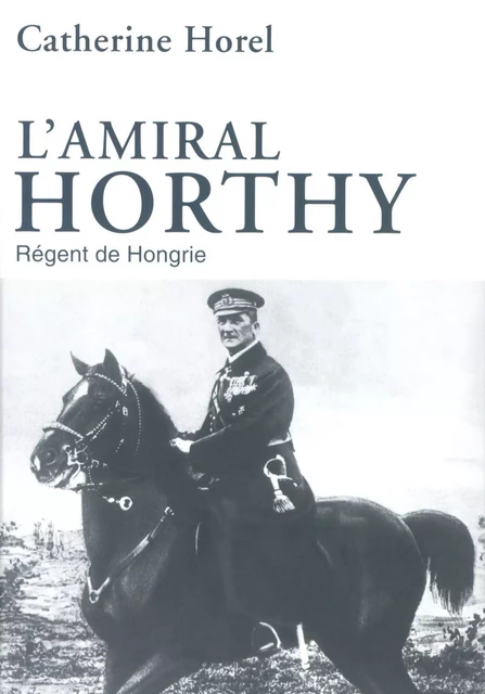 L'amiral Horthy - Catherine Horel - Place des éditeurs