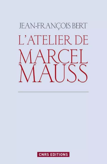 Atelier de Marcel Mauss. Un anthropologue paradoxal - Jean-François Bert - CNRS editions