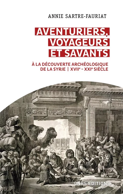 Aventuriers, voyageurs et savants. A la découverte archéologique de la Syrie (XVIIe-XXIe siècle) - Annie Sartre-Fauriat - CNRS editions