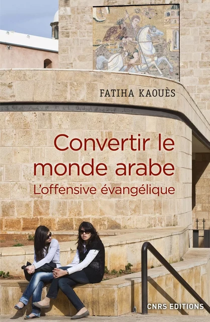 Convertir le monde arabe - L'offensive évangélique - Fatiha Kaoues - CNRS editions