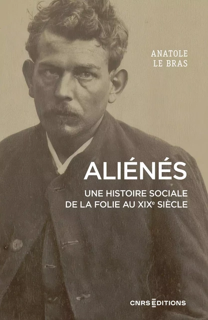 Aliénés - Une histoire sociale de la folie au XIXe siècle - Anatole Le Bras - CNRS editions