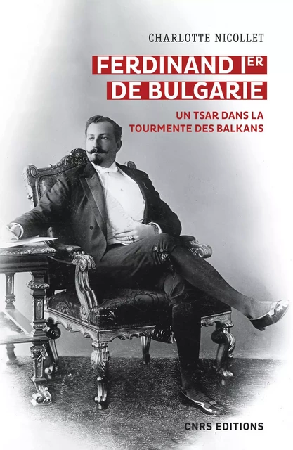 Ferdinand Ier de Bulgarie. Un tsar dans la tourmente des Balkans - Charlotte Nicollet - CNRS editions