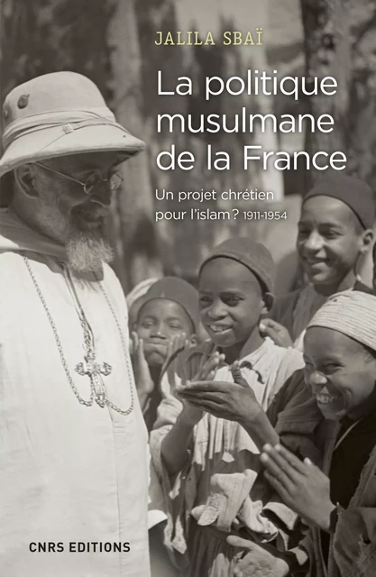 La politique musulmane de la France. Un projet chrétien pour l'islam ? 1911-1954 - Jalila Sbai - CNRS editions