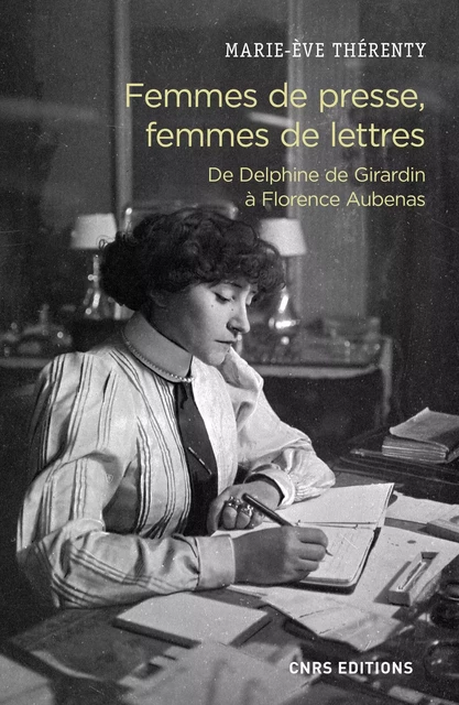 Femmes de presse, femmes de lettres - De Delphine de Girardin à Florence Aubenas - Marie-Eve Thérenty - CNRS editions