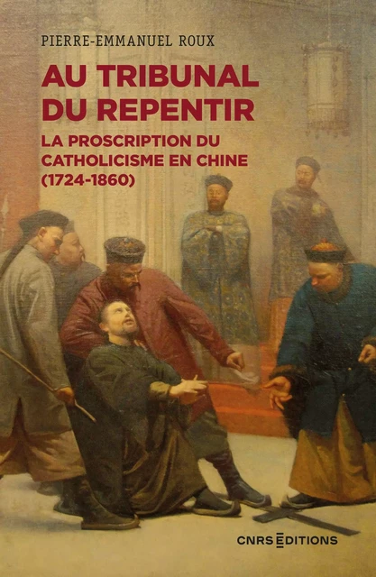 Au tribunal du repentir - La proscription du catholicisme en Chine (1724-1860) - Pierre-Emmanuel Roux - CNRS editions