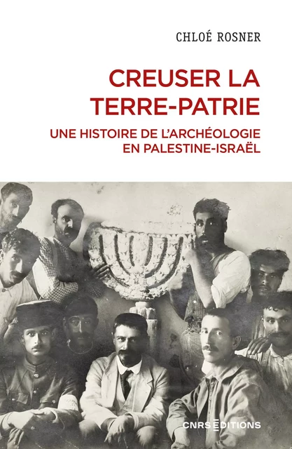 Creuser la terre-patrie - Une histoire de l'archéologie en Palestine-Israël - Chloé Rosner - CNRS editions