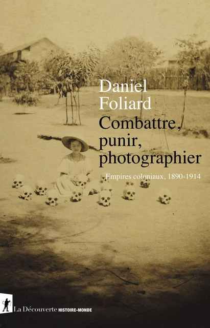 Combattre, punir, photographier - Empires coloniaux 1890-1914 - Daniel Foliard - La Découverte